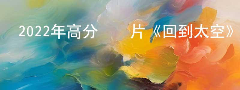 陳良財發布2022年高分紀錄片《回到太空》BD中英雙字迅雷下載_深夜電影